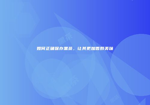 如何正确保存黑茶，让其更加香醇美味