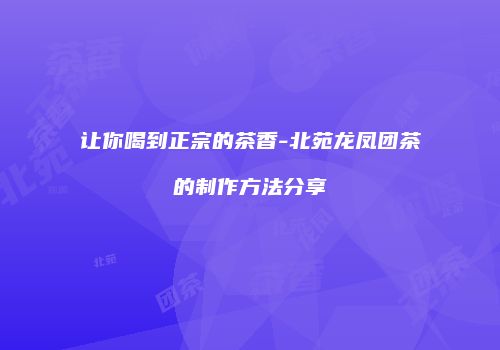 让你喝到正宗的茶香-北苑龙凤团茶的制作方法分享