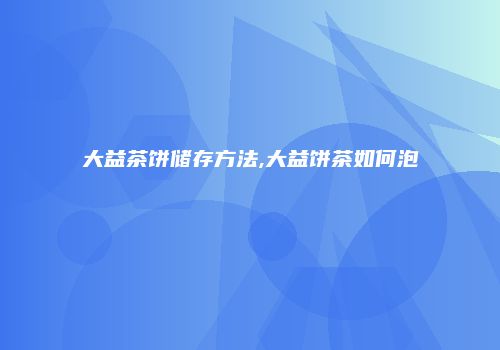 大益茶饼储存方法,大益饼茶如何泡