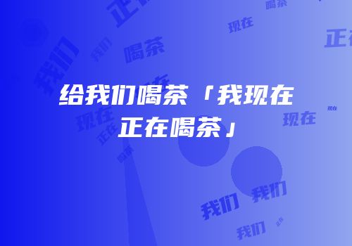 给我们喝茶「我现在正在喝茶」