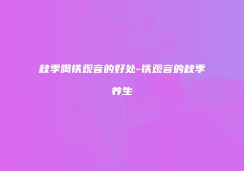 秋季喝铁观音的好处-铁观音的秋季养生
