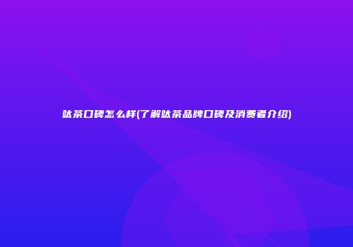 呔茶口碑怎么样(了解呔茶品牌口碑及消费者介绍)