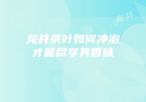 龙井茶叶如何冲泡才能尽享其香味