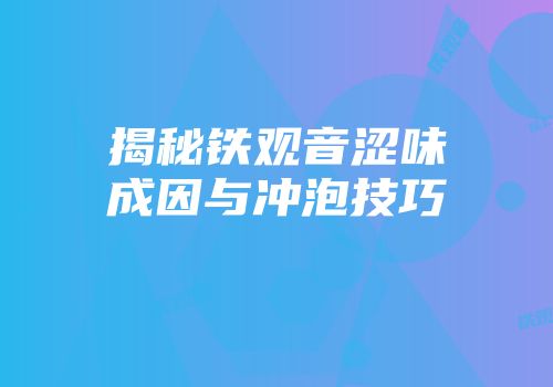 揭秘铁观音涩味成因与冲泡技巧