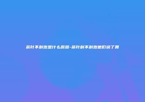茶叶不耐泡是什么原因-茶叶耐不耐泡他们说了算