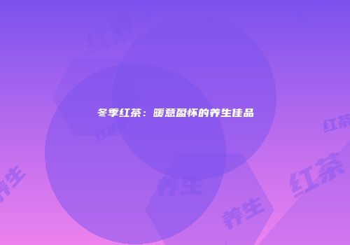 冬季红茶：暖意盈怀的养生佳品
