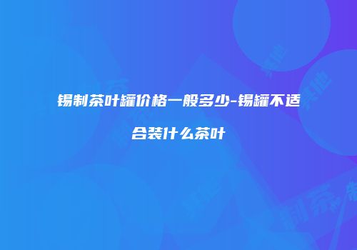 锡制茶叶罐价格一般多少-锡罐不适合装什么茶叶