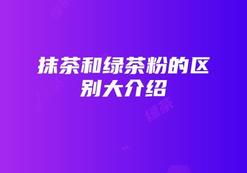 抹茶和绿茶粉的区别大介绍