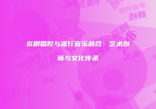 京剧唱腔与流行音乐融合：艺术创新与文化传承