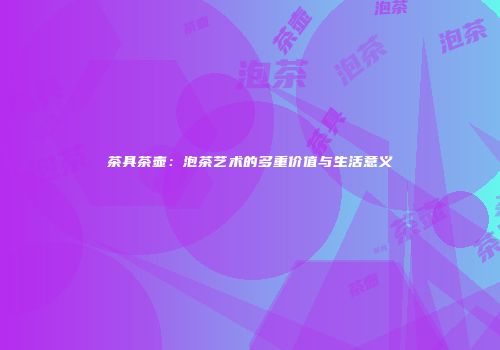 茶具茶壶：泡茶艺术的多重价值与生活意义