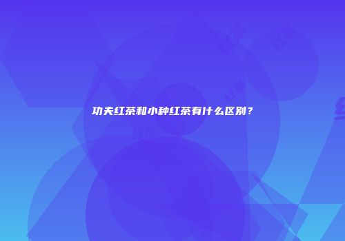 功夫红茶和小种红茶有什么区别？