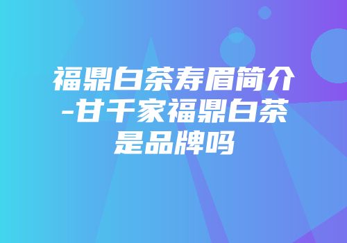 福鼎白茶寿眉简介-甘千家福鼎白茶是品牌吗