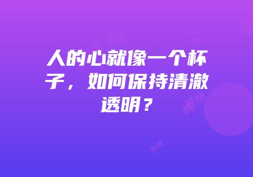 人的心就像一个杯子，如何保持清澈透明？