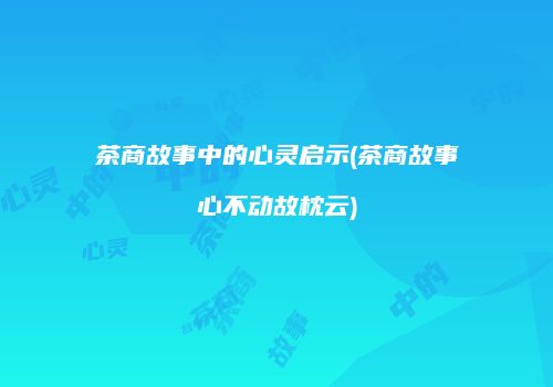茶商故事中的心灵启示(茶商故事心不动故枕云)