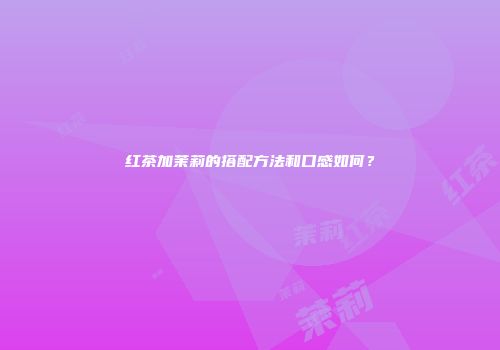 红茶加茉莉的搭配方法和口感如何？