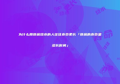 为什么用铁锅烧水的人往往寿命更长「铁锅的寿命是多长时间」