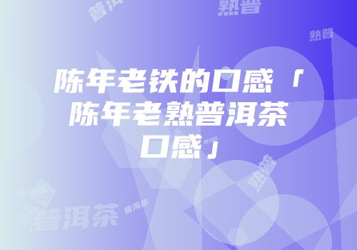 陈年老铁的口感「陈年老熟普洱茶口感」