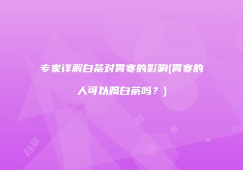 专家详解白茶对胃寒的影响(胃寒的人可以喝白茶吗？)
