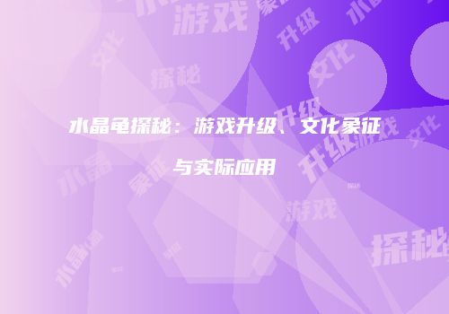 水晶龟探秘：游戏升级、文化象征与实际应用