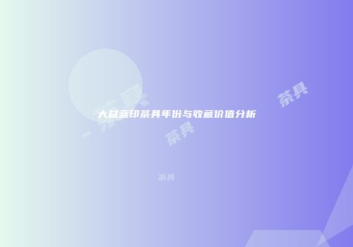 大益蓝印茶具年份与收藏价值分析