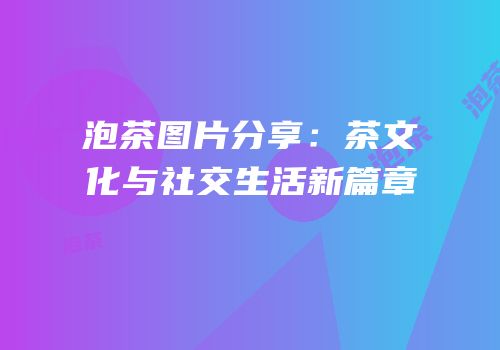 泡茶图片分享：茶文化与社交生活新篇章
