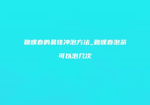 碧螺春的最佳冲泡方法_碧螺春泡茶可以泡几次