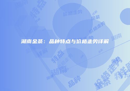 湖南金茶：品种特点与价格走势详解
