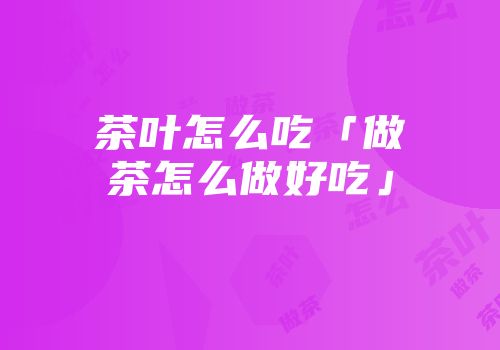 茶叶怎么吃「做茶怎么做好吃」