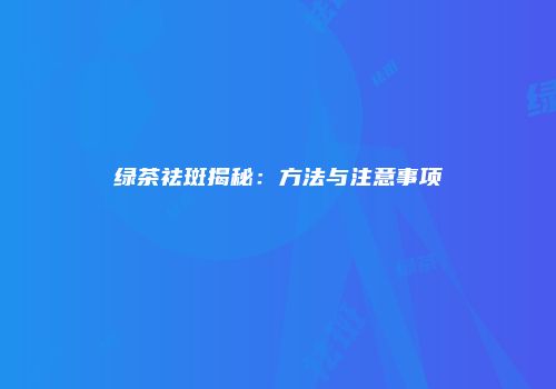 绿茶祛斑揭秘：方法与注意事项
