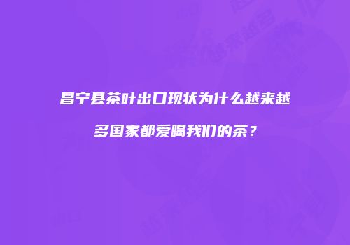 昌宁县茶叶出口现状为什么越来越多国家都爱喝我们的茶？