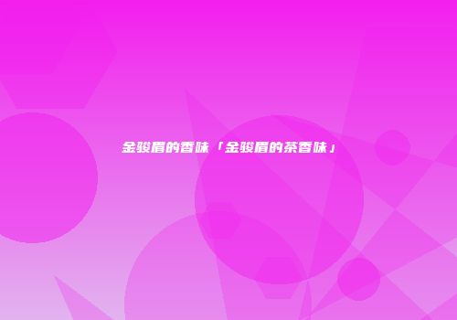 金骏眉的香味「金骏眉的茶香味」