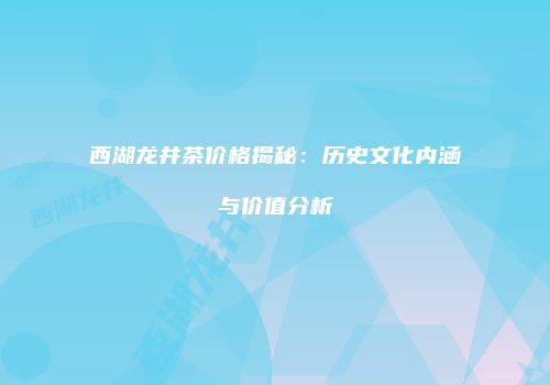 西湖龙井茶价格揭秘：历史文化内涵与价值分析