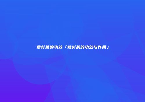 紫杉茶的功效「紫杉茶的功效与作用」