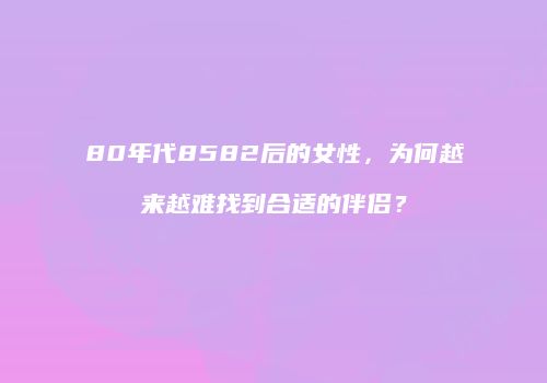 80年代8582后的女性，为何越来越难找到合适的伴侣？