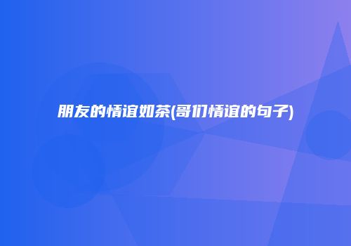朋友的情谊如茶(哥们情谊的句子)