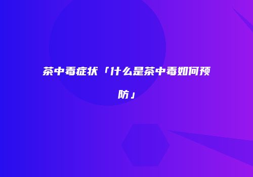 茶中毒症状「什么是茶中毒如何预防」