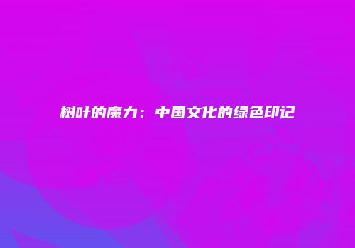 树叶的魔力：中国文化的绿色印记
