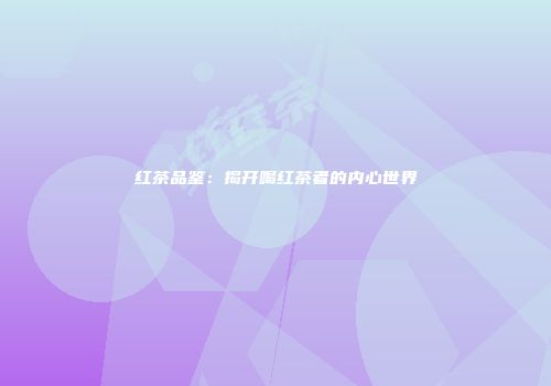 红茶品鉴：揭开喝红茶者的内心世界