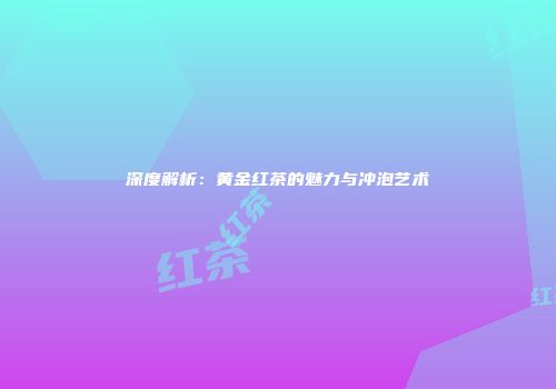 深度解析：黄金红茶的魅力与冲泡艺术