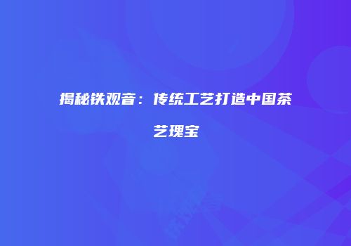 揭秘铁观音：传统工艺打造中国茶艺瑰宝