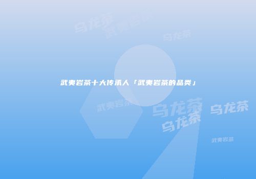武夷岩茶十大传承人「武夷岩茶的品类」