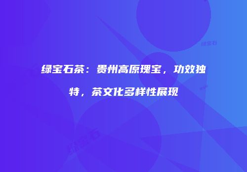 绿宝石茶：贵州高原瑰宝，功效独特，茶文化多样性展现