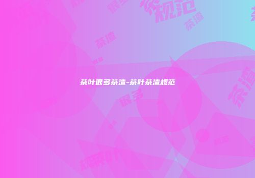 茶叶很多茶渣-茶叶茶渣规范