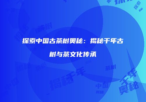 探索中国古茶树奥秘：揭秘千年古树与茶文化传承
