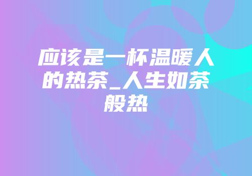 应该是一杯温暖人的热茶_人生如茶般热