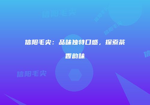 信阳毛尖：品味独特口感，探索茶香韵味