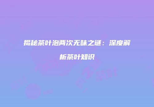 揭秘茶叶泡两次无味之谜：深度解析茶叶知识