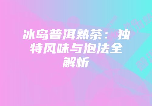 冰岛普洱熟茶：独特风味与泡法全解析