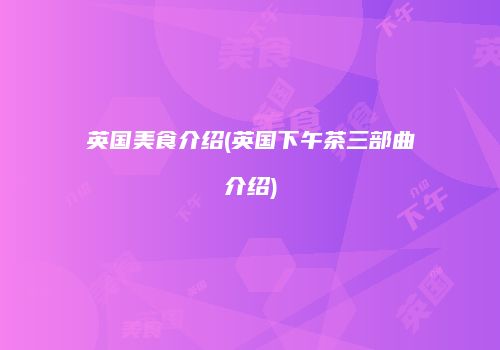 英国美食介绍(英国下午茶三部曲介绍)