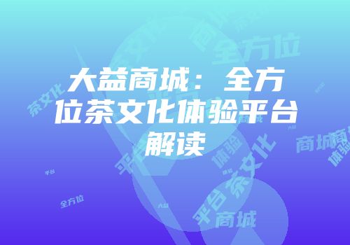 大益商城：全方位茶文化体验平台解读